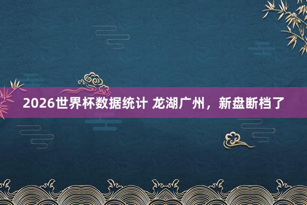 2026世界杯数据统计 龙湖广州，新盘断档了