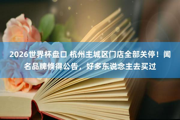 2026世界杯盘口 杭州主城区门店全部关停！闻名品牌倏得公告，好多东说念主去买过