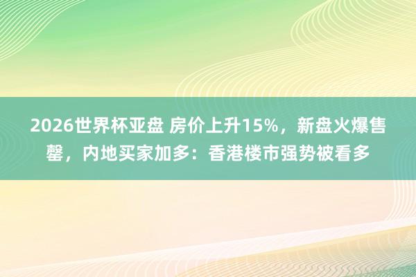 2026世界杯亚盘 房价上升15%，新盘火爆售罄，内地买家加多：香港楼市强势被看多