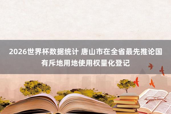 2026世界杯数据统计 唐山市在全省最先推论国有斥地用地使用权量化登记