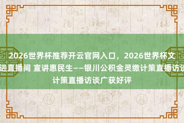 2026世界杯推荐开云官网入口，2026世界杯文字直播 走进直播间 宣讲惠民生——银川公积金灵缴计策直播访谈广获好评