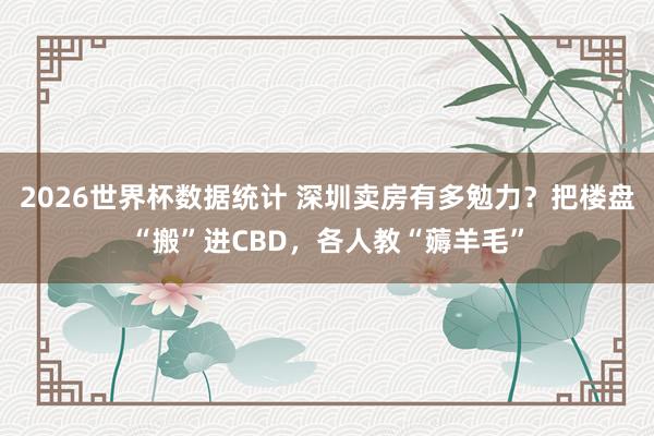 2026世界杯数据统计 深圳卖房有多勉力？把楼盘“搬”进CBD，各人教“薅羊毛”
