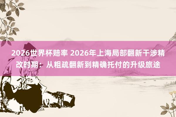 2026世界杯赔率 2026年上海局部翻新干涉精改时期：从粗疏翻新到精确托付的升级旅途