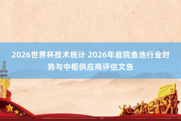 2026世界杯技术统计 2026年庭院鱼池行业时势与中枢供应商评估文告