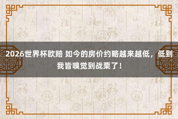2026世界杯欧赔 如今的房价约略越来越低，低到我皆嗅觉到战栗了！