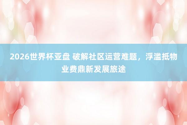2026世界杯亚盘 破解社区运营难题，浮滥抵物业费鼎新发展旅途