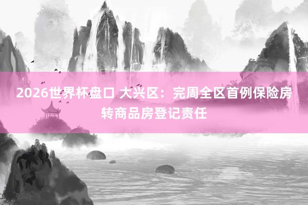 2026世界杯盘口 大兴区：完周全区首例保险房转商品房登记责任