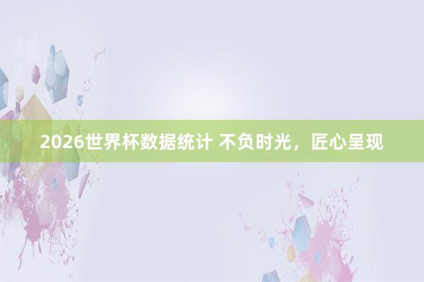 2026世界杯数据统计 不负时光，匠心呈现