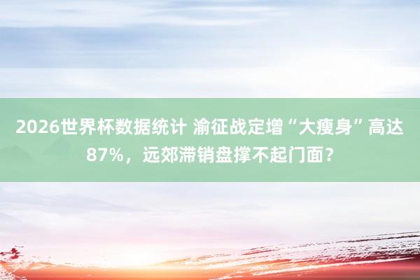 2026世界杯数据统计 渝征战定增“大瘦身”高达87%，远郊滞销盘撑不起门面？