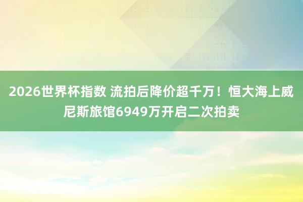 2026世界杯指数 流拍后降价超千万！恒大海上威尼斯旅馆6949万开启二次拍卖