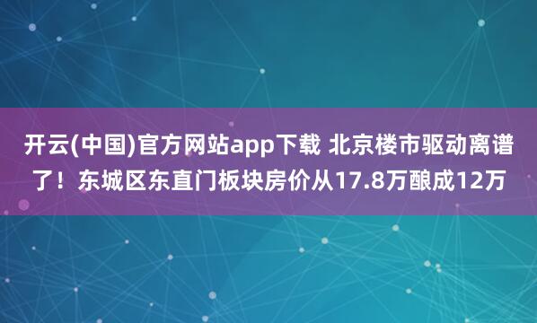开云(中国)官方网站app下载 北京楼市驱动离谱了！东城区东直门板块房价从17.8万酿成12万
