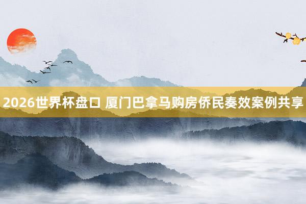 2026世界杯盘口 厦门巴拿马购房侨民奏效案例共享