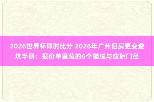 2026世界杯即时比分 2026年广州旧房更变避坑手册：报价单里藏的6个猫腻与应酬门径