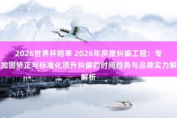 2026世界杯赔率 2026年房屋纠偏工程：专科加固矫正与标准化顶升纠偏的时间趋势与品牌实力解析