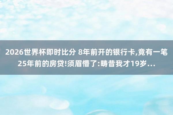 2026世界杯即时比分 8年前开的银行卡，竟有一笔25年前的房贷!须眉懵了:畴昔我才19岁…