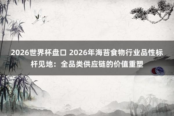 2026世界杯盘口 2026年海苔食物行业品性标杆见地：全品类供应链的价值重塑
