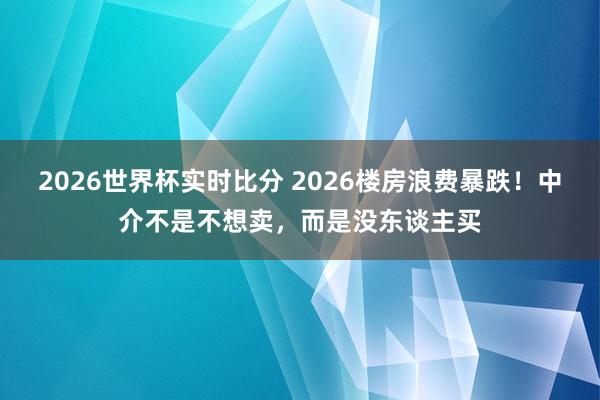 2026世界杯实时比分 2026楼房浪费暴跌！中介不是不想卖，而是没东谈主买