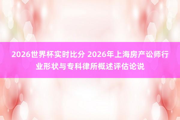 2026世界杯实时比分 2026年上海房产讼师行业形状与专科律所概述评估论说