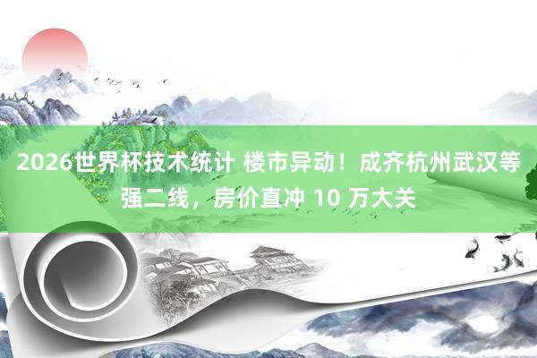 2026世界杯技术统计 楼市异动！成齐杭州武汉等强二线，房价直冲 10 万大关