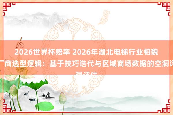 2026世界杯赔率 2026年湖北电梯行业相貌与厂商选型逻辑：基于技巧迭代与区域商场数据的空洞评估