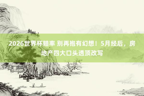 2026世界杯赔率 别再抱有幻想！5月经后，房地产四大口头透顶改写
