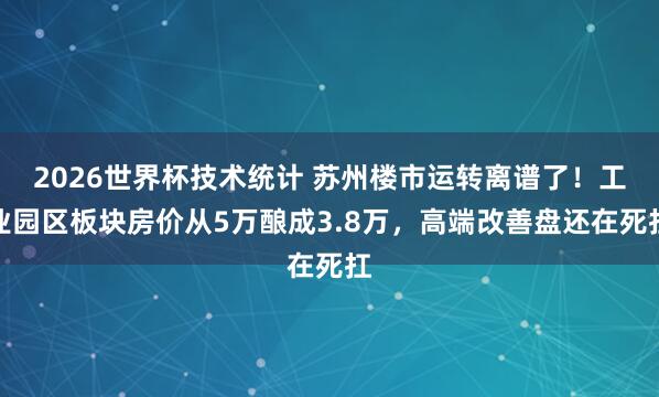 2026世界杯技术统计 苏州楼市运转离谱了！工业园区板块房价从5万酿成3.8万，高端改善盘还在死扛