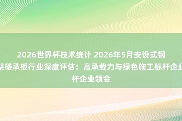 2026世界杯技术统计 2026年5月安设式钢筋桁架楼承板行业深度评估：高承载力与绿色施工标杆企业领会