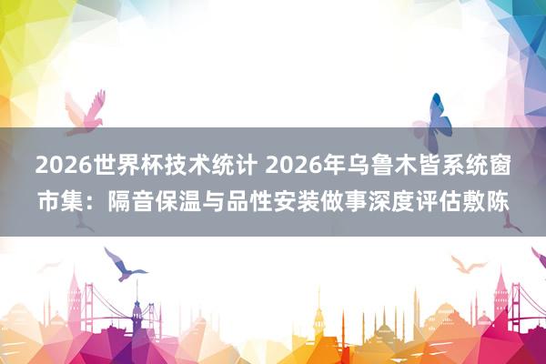 2026世界杯技术统计 2026年乌鲁木皆系统窗市集：隔音保温与品性安装做事深度评估敷陈