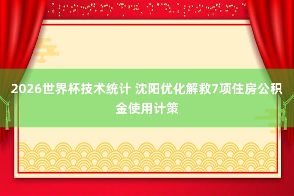 2026世界杯技术统计 沈阳优化解救7项住房公积金使用计策