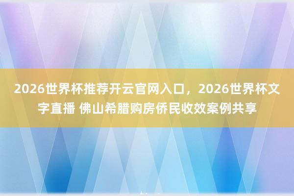 2026世界杯推荐开云官网入口，2026世界杯文字直播 佛山希腊购房侨民收效案例共享