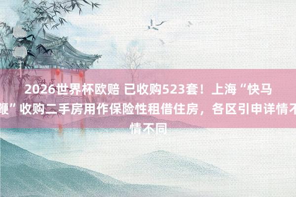 2026世界杯欧赔 已收购523套！上海“快马加鞭”收购二手房用作保险性租借住房，各区引申详情不同