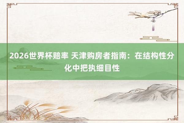 2026世界杯赔率 天津购房者指南：在结构性分化中把执细目性