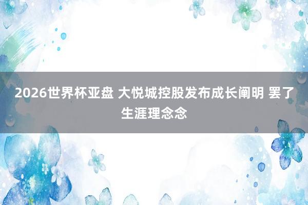 2026世界杯亚盘 大悦城控股发布成长阐明 罢了生涯理念念