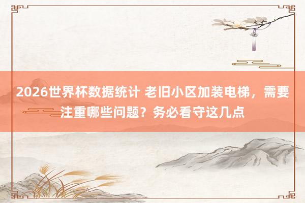 2026世界杯数据统计 老旧小区加装电梯，需要注重哪些问题？务必看守这几点