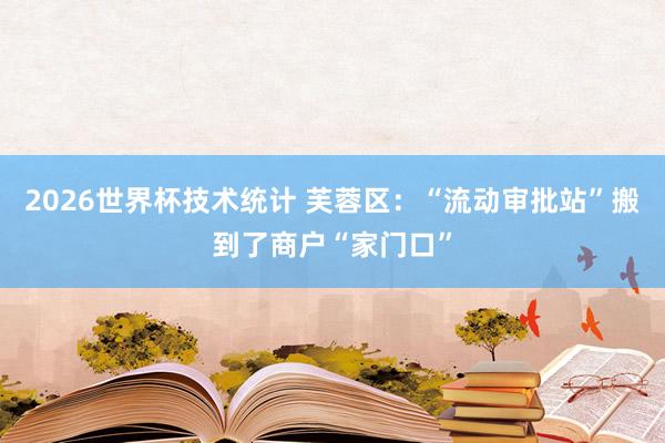 2026世界杯技术统计 芙蓉区：“流动审批站”搬到了商户“家门口”