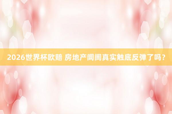 2026世界杯欧赔 房地产阛阓真实触底反弹了吗？