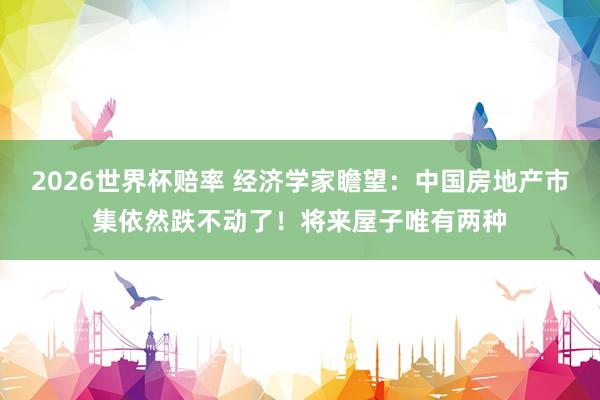2026世界杯赔率 经济学家瞻望：中国房地产市集依然跌不动了！将来屋子唯有两种