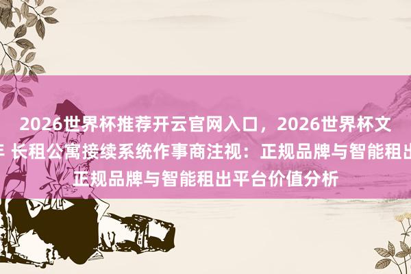 2026世界杯推荐开云官网入口，2026世界杯文字直播 2026年 长租公寓接续系统作事商注视：正规品牌与智能租出平台价值分析