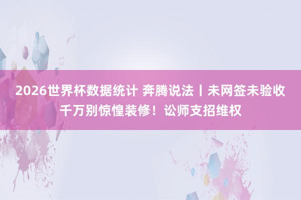 2026世界杯数据统计 奔腾说法丨未网签未验收千万别惊惶装修！讼师支招维权