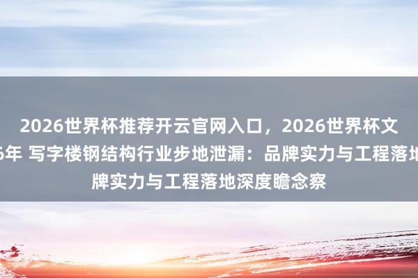 2026世界杯推荐开云官网入口，2026世界杯文字直播 2026年 写字楼钢结构行业步地泄漏：品牌实力与工程落地深度瞻念察