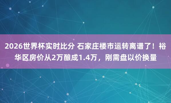 2026世界杯实时比分 石家庄楼市运转离谱了！裕华区房价从2万酿成1.4万，刚需盘以价换量