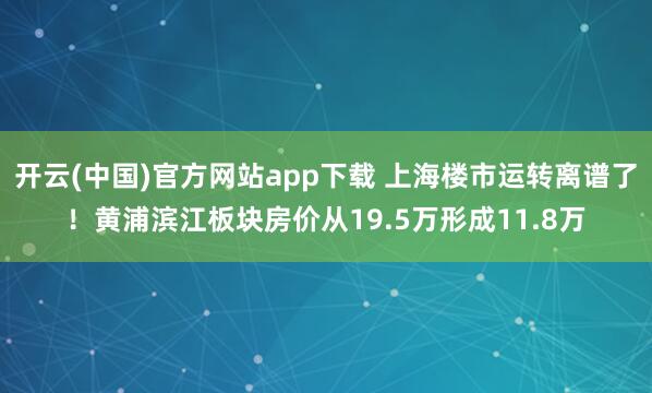 开云(中国)官方网站app下载 上海楼市运转离谱了！黄浦滨江板块房价从19.5万形成11.8万