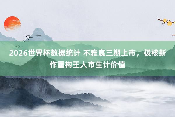 2026世界杯数据统计 不雅宸三期上市，极核新作重构王人市生计价值