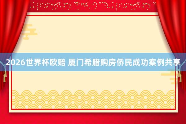 2026世界杯欧赔 厦门希腊购房侨民成功案例共享