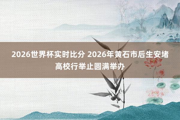 2026世界杯实时比分 2026年黄石市后生安堵高校行举止圆满举办