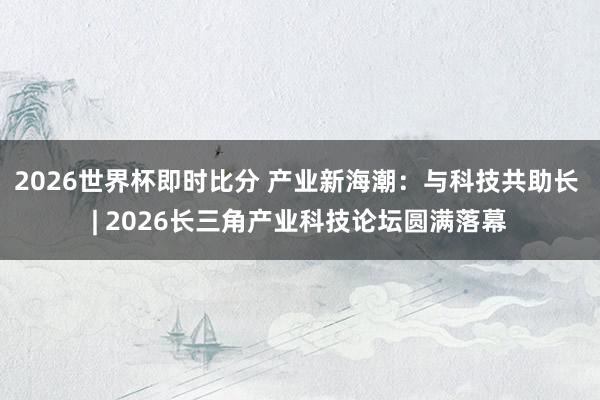 2026世界杯即时比分 产业新海潮：与科技共助长 | 2026长三角产业科技论坛圆满落幕