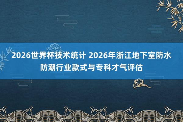 2026世界杯技术统计 2026年浙江地下室防水防潮行业款式与专科才气评估