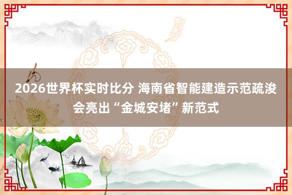 2026世界杯实时比分 海南省智能建造示范疏浚会亮出“金城安堵”新范式