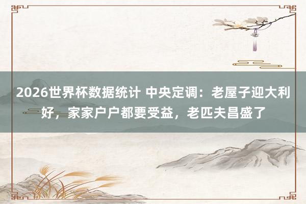 2026世界杯数据统计 中央定调：老屋子迎大利好，家家户户都要受益，老匹夫昌盛了
