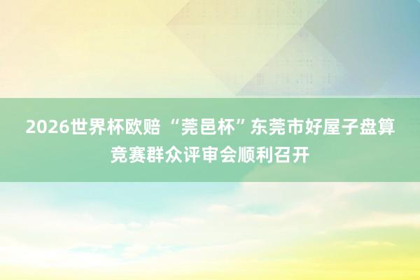 2026世界杯欧赔 “莞邑杯”东莞市好屋子盘算竞赛群众评审会顺利召开